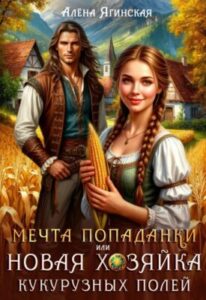 «Мечта попаданки, или Новая хозяйка кукурузных полей» Алена Ягинская
